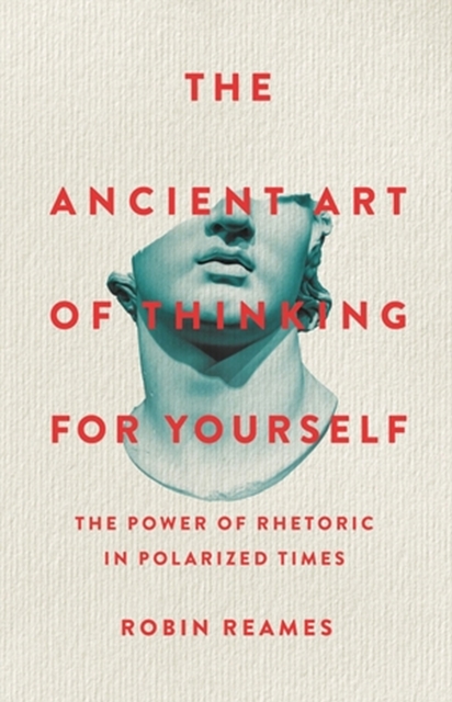 The Ancient Art of Thinking For Yourself : The Power of Rhetoric in Polarized Times, Hardback Book