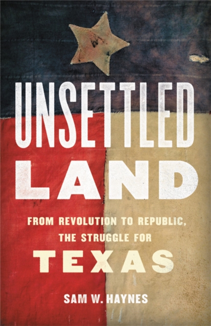Unsettled Land : From Revolution to Republic, the Struggle for Texas, Hardback Book