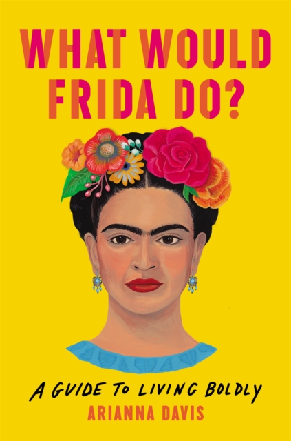 What Would Frida Do? : A Guide to Living Boldly, Hardback Book