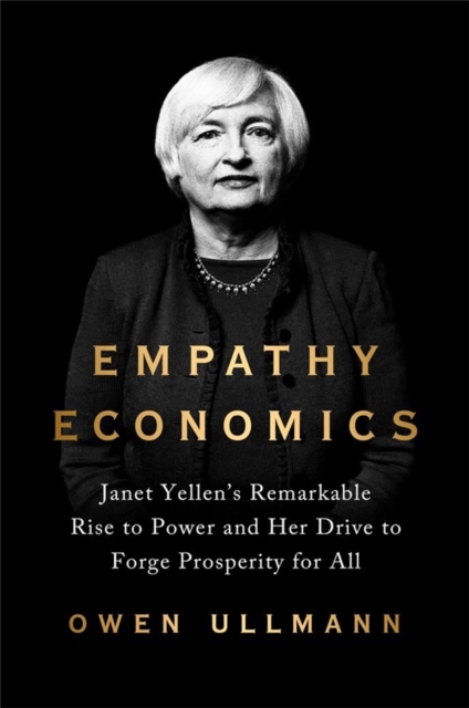 Empathy Economics : Janet Yellen's Remarkable Rise to Power and Her Drive to Spread Prosperity to All, Hardback Book