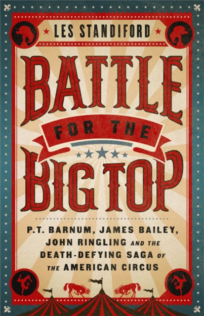 Battle for the Big Top : P. T. Barnum, James Bailey, John Ringling, and the Death-Defying Saga of the American Circus, Paperback / softback Book