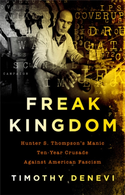 Freak Kingdom : Hunter S. Thompson's Manic Ten-Year Crusade Against American Fascism, Hardback Book