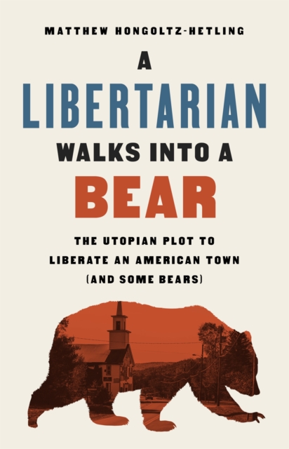 A Libertarian Walks Into a Bear : The Utopian Plot to Liberate an American Town (And Some Bears), Hardback Book