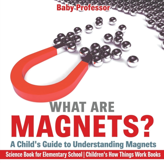 What are Magnets? A Child's Guide to Understanding Magnets - Science Book for Elementary School Children's How Things Work Books, Paperback / softback Book