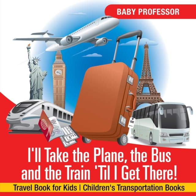 I'll Take the Plane, the Bus and the Train 'Til I Get There! Travel Book for Kids Children's Transportation Books, Paperback / softback Book