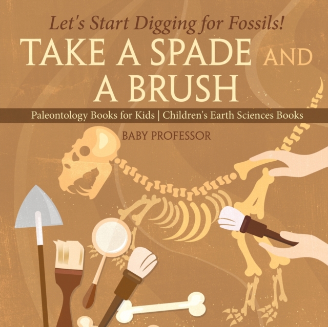 Take A Spade and A Brush - Let's Start Digging for Fossils! Paleontology Books for Kids Children's Earth Sciences Books, Paperback / softback Book