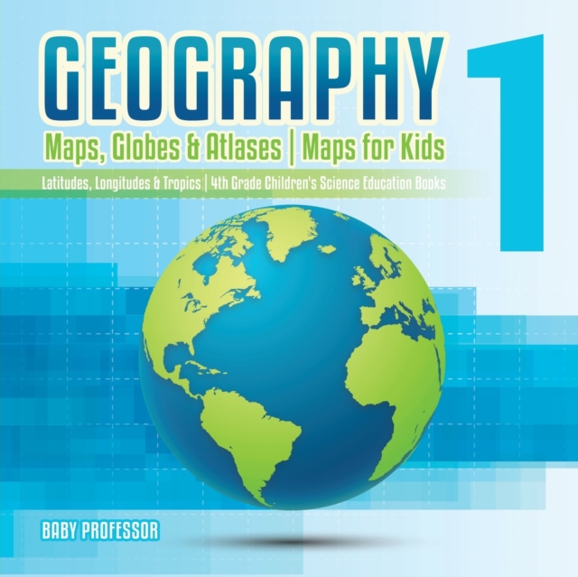 Geography 1 - Maps, Globes & Atlases Maps for Kids - Latitudes, Longitudes & Tropics 4th Grade Children's Science Education books, Paperback / softback Book
