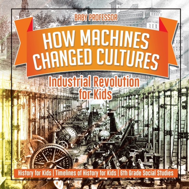 How Machines Changed Cultures Industrial Revolution for Kids, Paperback / softback Book