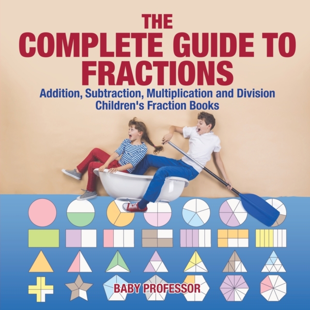 The Complete Guide to Fractions : Addition, Subtraction, Multiplication and Division Children's Fraction Books, Paperback / softback Book