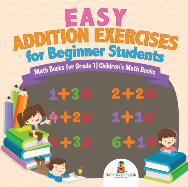 Easy Addition Exercises for Beginner Students - Math Books for Grade 1 Children's Math Books, Paperback / softback Book