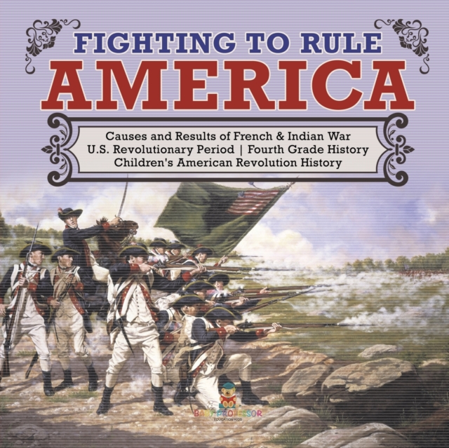 Fighting to Rule America Causes and Results of French & Indian War U.S. Revolutionary Period Fourth Grade History Children's American Revolution History, Paperback / softback Book
