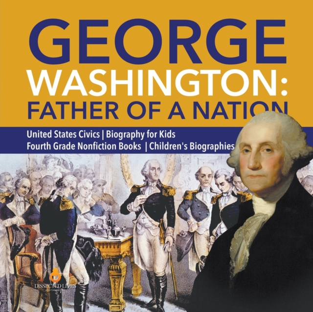 George Washington : Father of a Nation United States Civics Biography for Kids Fourth Grade Nonfiction Books Children's Biographies, Paperback / softback Book