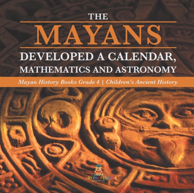 The Mayans Developed a Calendar, Mathematics and Astronomy Mayan History Books Grade 4 Children's Ancient History, Paperback / softback Book
