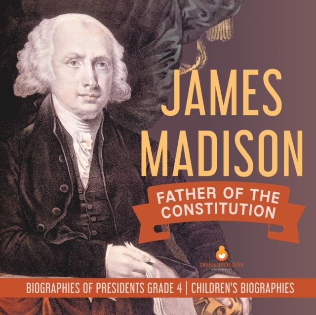 James Madison : Father of the Constitution Biographies of Presidents Grade 4 Children's Biographies, Paperback / softback Book