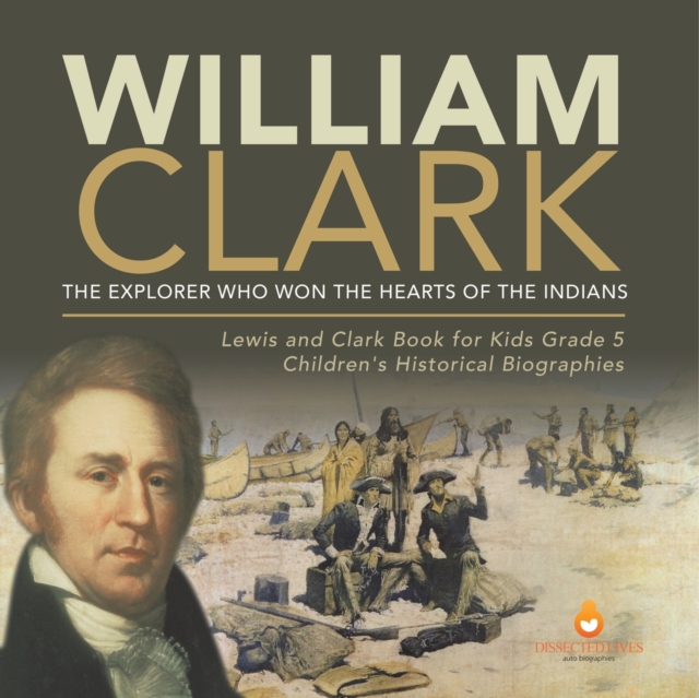 William Clark : The Explorer Who Won the Hearts of the Indians Lewis and Clark Book for Kids Grade 5 Children's Historical Biographies, Paperback / softback Book