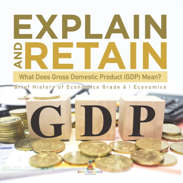 Explain and Retain : What Does Gross Domestic Product (GDP) Mean? Brief History of Economics Grade 6 Economics, Paperback / softback Book