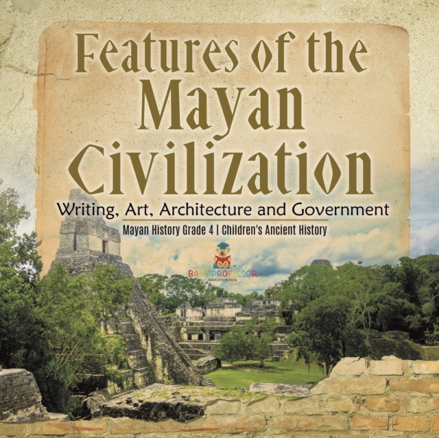 Features of the Mayan Civilization : Writing, Art, Architecture and Government Mayan History Grade 4 Children's Ancient History, Paperback / softback Book