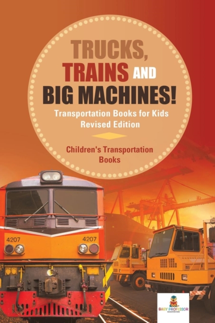 Trucks, Trains and Big Machines! Transportation Books for Kids Revised Edition Children's Transportation Books, Paperback / softback Book