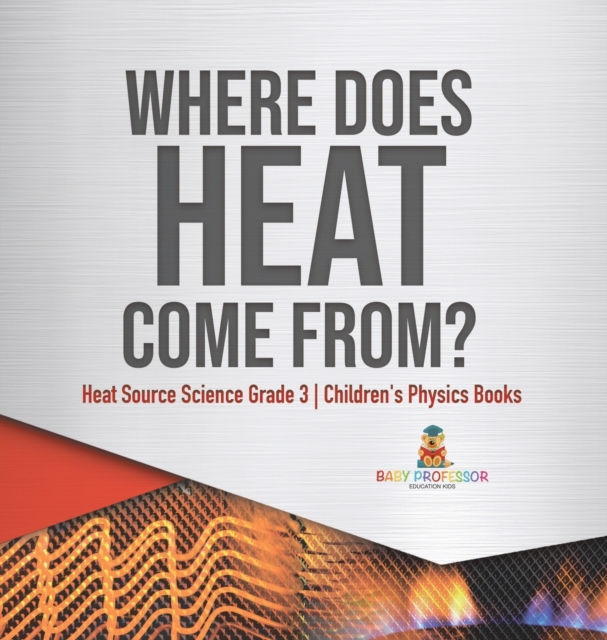 Where Does Heat Come From? Heat Source Science Grade 3 Children's Physics Books, Hardback Book