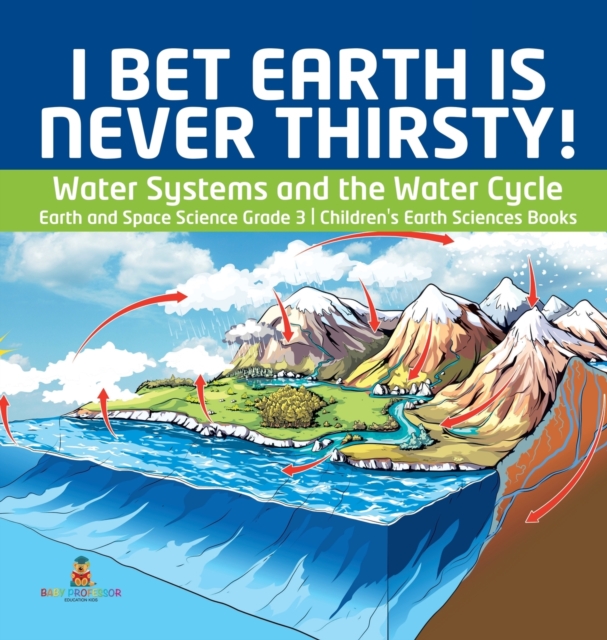 I Bet Earth is Never Thirsty! Water Systems and the Water Cycle Earth and Space Science Grade 3 Children's Earth Sciences Books, Hardback Book