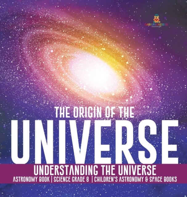 The Origin of the Universe Understanding the Universe Astronomy Book Science Grade 8 Children's Astronomy & Space Books, Hardback Book