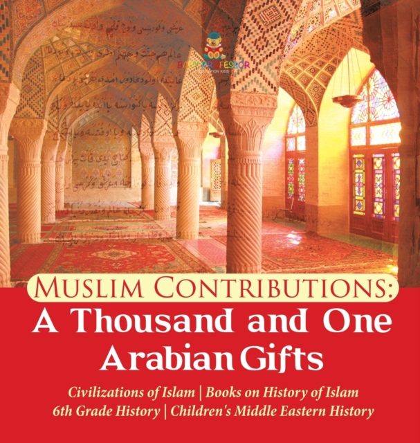 Muslim Contributions : A Thousand and One Arabian Gifts Civilizations of Islam Books on History of Islam 6th Grade History Children's Middle Eastern History, Hardback Book
