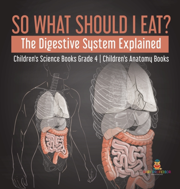 So What Should I Eat? The Digestive System Explained Children's Science Books Grade 4 Children's Anatomy Books, Hardback Book