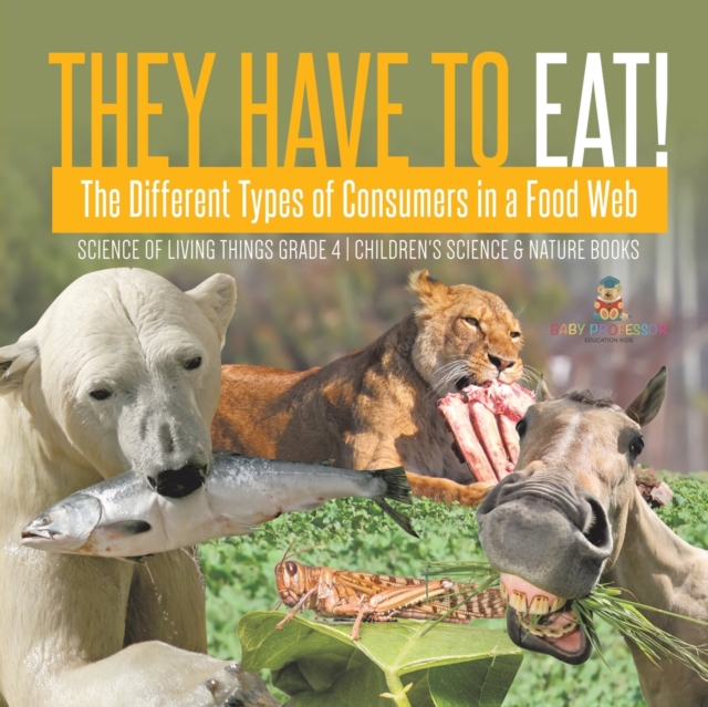They Have to Eat! : The Different Types of Consumers in a Food Web Science of Living Things Grade 4 Children's Science & Nature Books, Paperback / softback Book