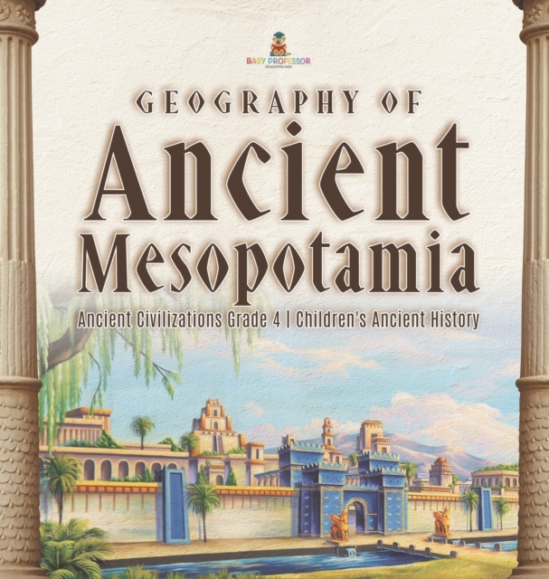 Geography of Ancient Mesopotamia Ancient Civilizations Grade 4 Children's Ancient History, Hardback Book