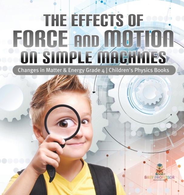 The Effects of Force and Motion on Simple Machines Changes in Matter & Energy Grade 4 Children's Physics Books, Hardback Book