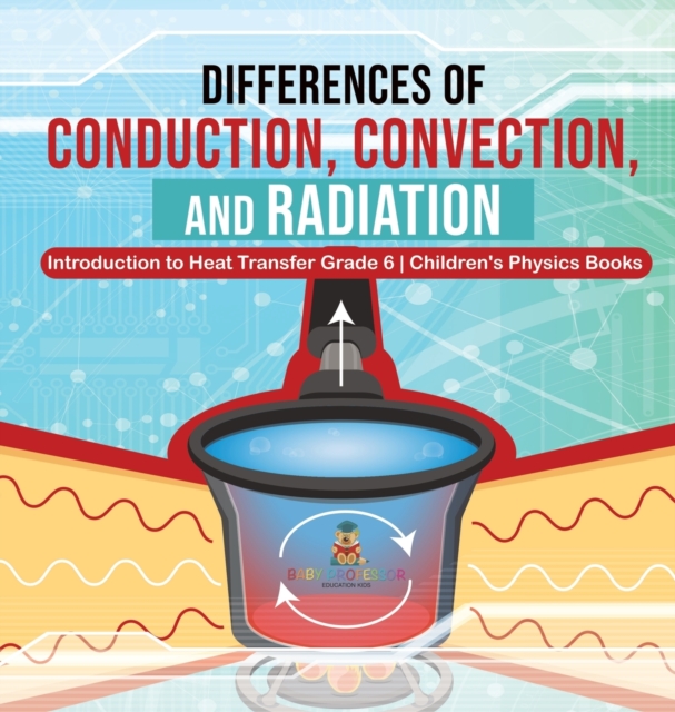 Differences of Conduction, Convection, and Radiation Introduction to Heat Transfer Grade 6 Children's Physics Books, Hardback Book