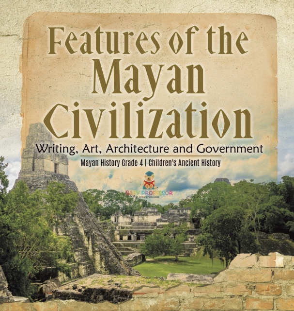 Features of the Mayan Civilization : Writing, Art, Architecture and Government Mayan History Grade 4 Children's Ancient History, Hardback Book