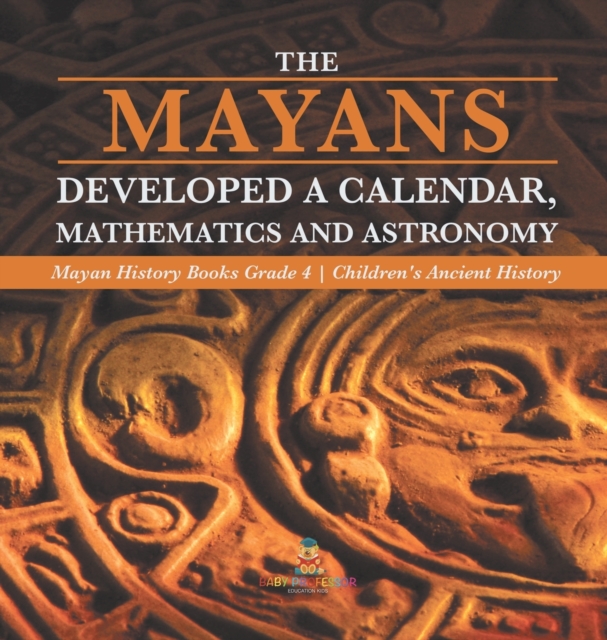 The Mayans Developed a Calendar, Mathematics and Astronomy Mayan History Books Grade 4 Children's Ancient History, Hardback Book