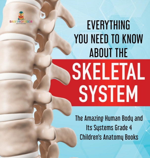 Everything You Need to Know About the Skeletal System The Amazing Human Body and Its Systems Grade 4 Children's Anatomy Books, Hardback Book