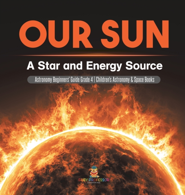 Our Sun : A Star and Energy Source Astronomy Beginners' Guide Grade 4 Children's Astronomy & Space Books, Hardback Book