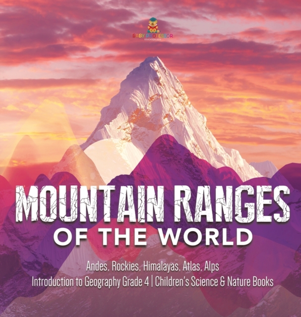 Mountain Ranges of the World : Andes, Rockies, Himalayas, Atlas, Alps Introduction to Geography Grade 4 Children's Science & Nature Books, Hardback Book