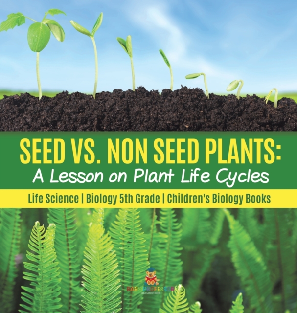 Seed vs. Non Seed Plants : A Lesson on Plant Life Cycles Life Science Biology 5th Grade Children's Biology Books, Hardback Book