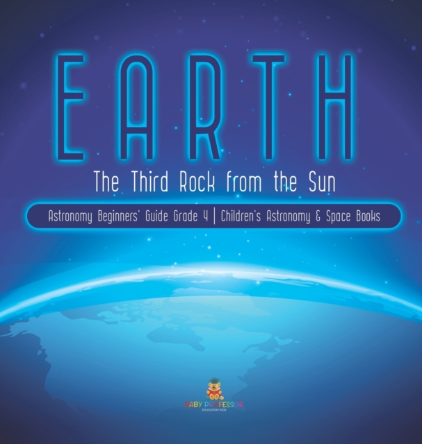 Earth : The Third Rock from the Sun Astronomy Beginners' Guide Grade 4 Children's Astronomy & Space Books, Hardback Book