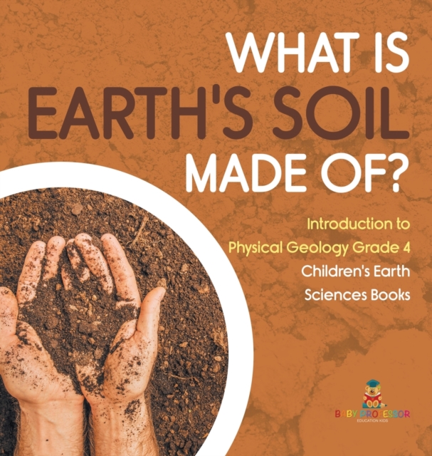 What Is Earth's Soil Made Of? Introduction to Physical Geology Grade 4 Children's Earth Sciences Books, Hardback Book