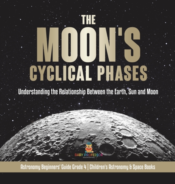 The Moon's Cyclical Phases : Understanding the Relationship Between the Earth, Sun and Moon Astronomy Beginners' Guide Grade 4 Children's Astronomy & Space Books, Hardback Book