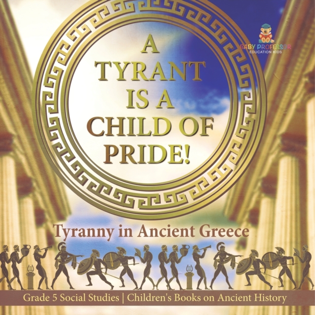 A Tyrant is a Child of Pride! : Tyranny in Ancient Greece Grade 5 Social Studies Children's Books on Ancient History, Paperback / softback Book