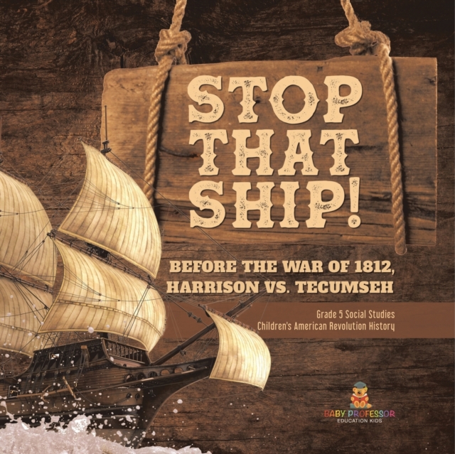 Stop That Ship! : Before the War of 1812, Harrison vs. Tecumsah Grade 5 Social Studies Children's American Revolution History, Paperback / softback Book
