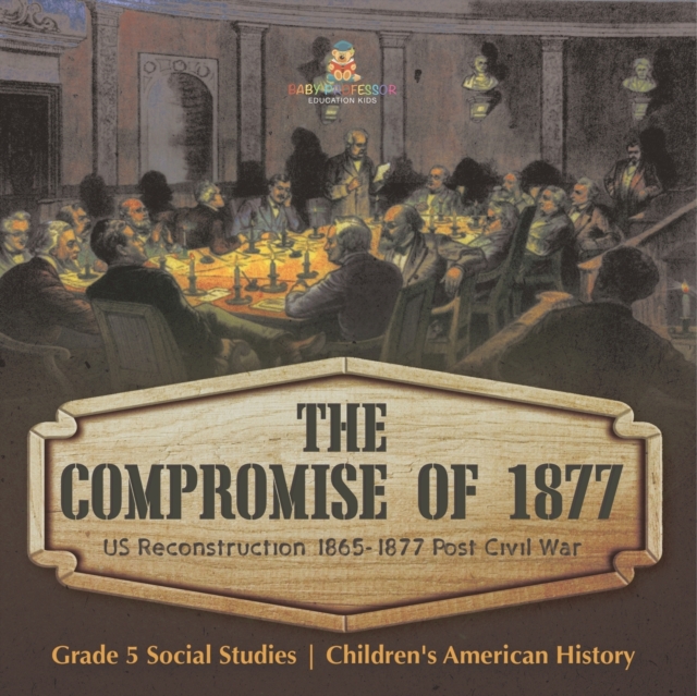 The Compromise of 1877 : US Reconstruction 1865-1877 Post Civil War Grade 5 Social Studies Children's American History, Paperback / softback Book