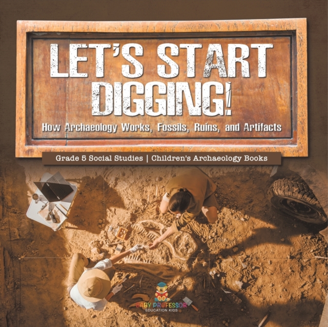 Let's Start Digging! : How Archaeology Works, Fossils, Ruins, and Artifacts Grade 5 Social Studies Children's Archaeology Books, Paperback / softback Book