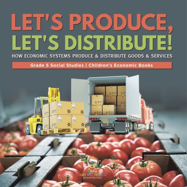 Let's Produce, Let's Distribute! : How Economic Systems Produce & Distribute Goods & Services Grade 5 Social Studies Children's Economic Books, Paperback / softback Book
