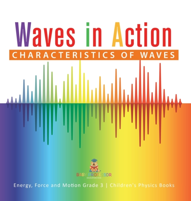 Waves in Action : Characteristics of Waves Energy, Force and Motion Grade 3 Children's Physics Books, Hardback Book