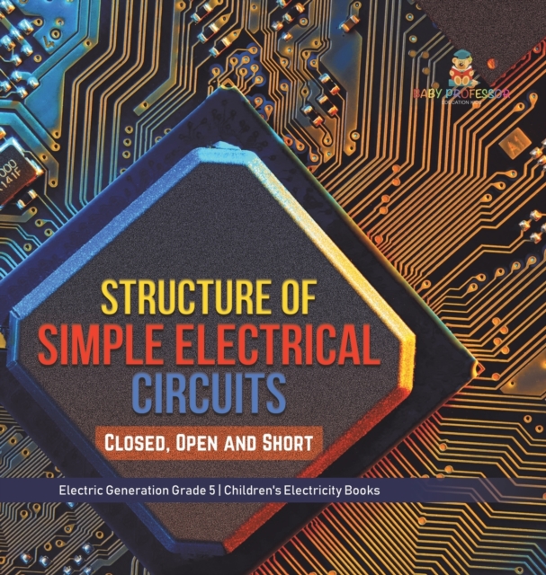 Structure of Simple Electrical Circuits : Closed, Open and Short Electric Generation Grade 5 Children's Electricity Books, Hardback Book