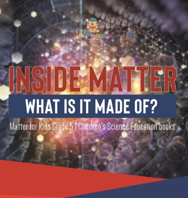 Inside Matter : What Is It Made Of? Matter for Kids Grade 5 Children's Science Education books, Hardback Book