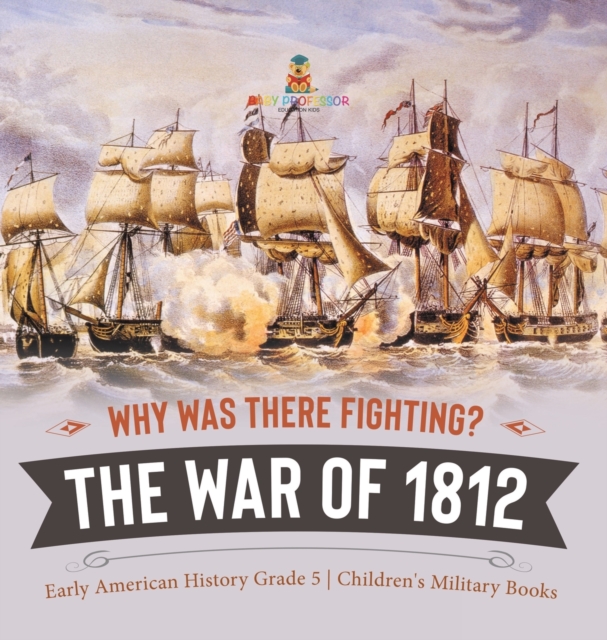 Why Was There Fighting? The War of 1812 Early American History Grade 5 Children's Military Books, Hardback Book