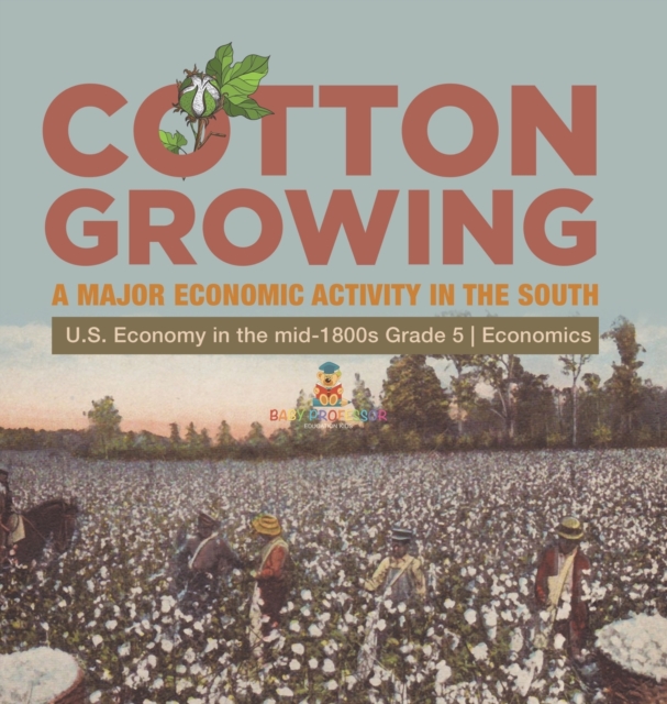 Cotton Growing : A Major Economic Activity in the South U.S. Economy in the mid-1800s Grade 5 Economics, Hardback Book